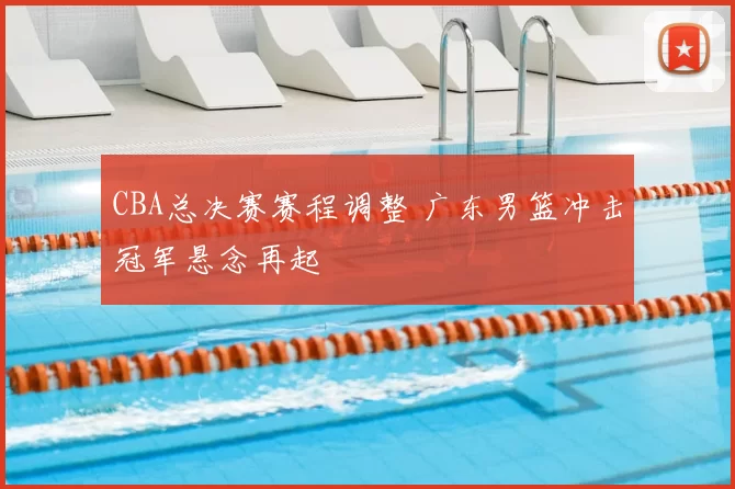 CBA总决赛赛程调整 广东男篮冲击冠军悬念再起