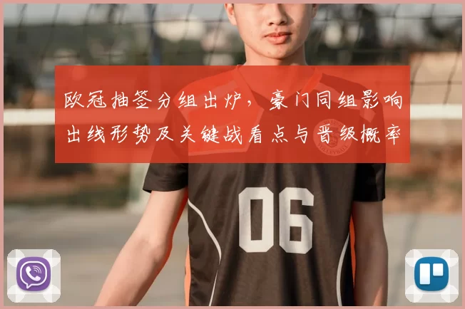 欧冠抽签分组出炉,豪门同组影响出线形势及关键战看点与晋级概率分析