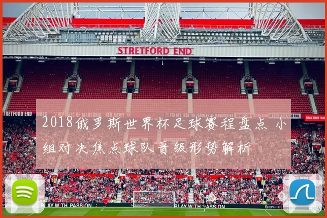 2018俄罗斯世界杯足球赛程盘点 小组对决焦点球队晋级形势解析