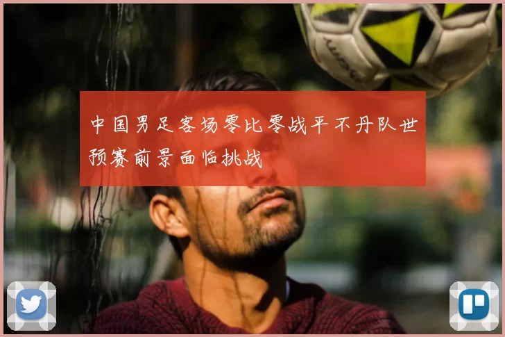 中国男足客场零比零战平不丹队世预赛前景面临挑战