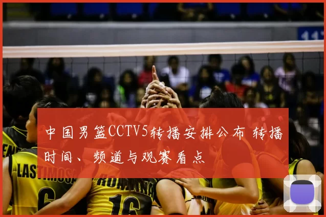 中国男篮CCTV5转播安排公布 转播时间、频道与观赛看点