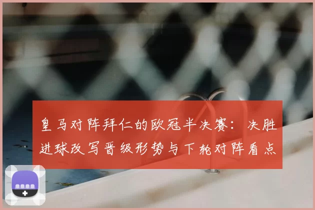 皇马对阵拜仁的欧冠半决赛:决胜进球改写晋级形势与下轮对阵看点