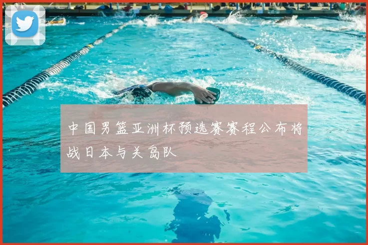 中国男篮亚洲杯预选赛赛程公布将战日本与关岛队
