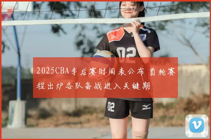 2025CBA季后赛时间表公布 首轮赛程出炉各队备战进入关键期