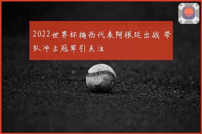 2022世界杯梅西代表阿根廷出战 带队冲击冠军引关注