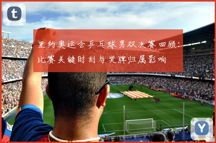 里约奥运会乒乓球男双决赛回顾：比赛关键时刻与奖牌归属影响