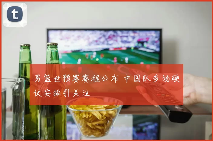 男篮世预赛赛程公布 中国队多场硬仗安排引关注