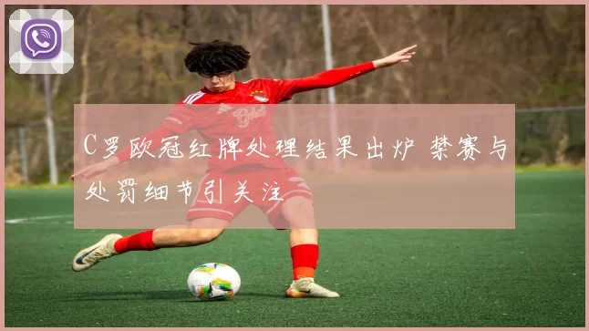 C罗欧冠红牌处理结果出炉 禁赛与处罚细节引关注