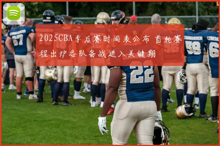 2025CBA季后赛时间表公布 首轮赛程出炉各队备战进入关键期