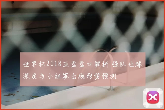 世界杯2018亚盘盘口解析 强队让球深度与小组赛出线形势预测