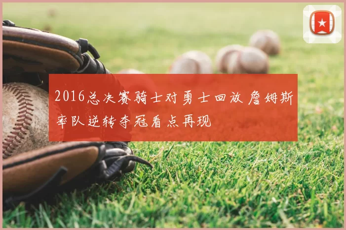 2016总决赛骑士对勇士回放 詹姆斯率队逆转夺冠看点再现