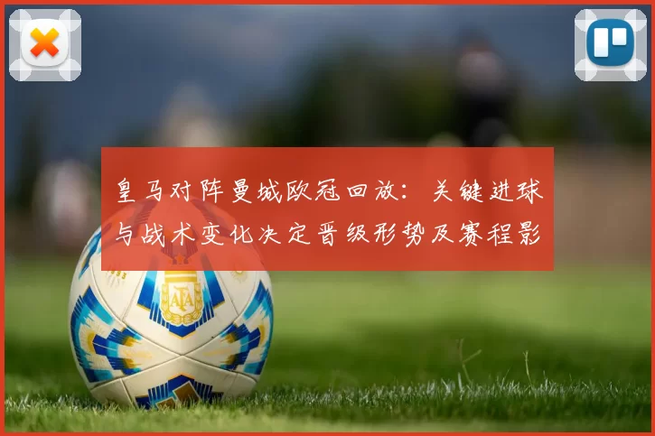 皇马对阵曼城欧冠回放:关键进球与战术变化决定晋级形势及赛程影响