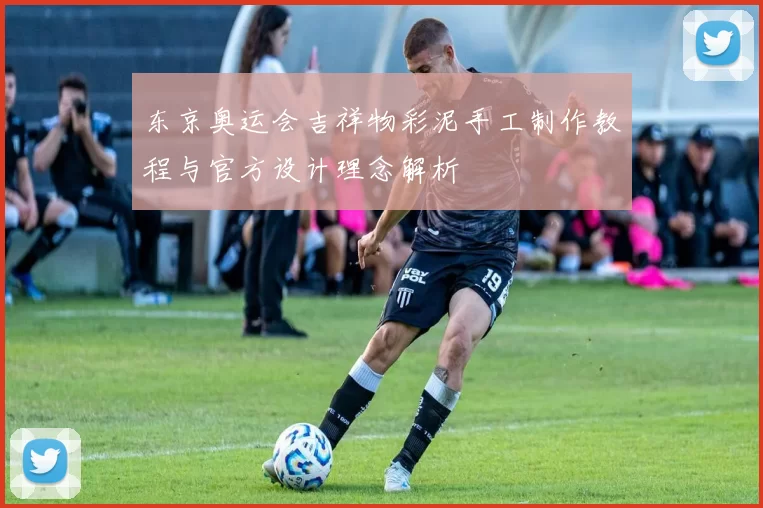 东京奥运会吉祥物彩泥手工制作教程与官方设计理念解析