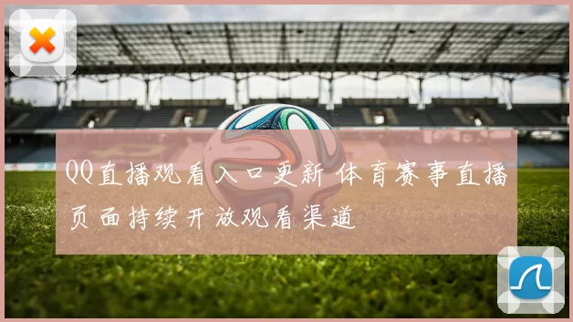 QQ直播观看入口更新 体育赛事直播页面持续开放观看渠道