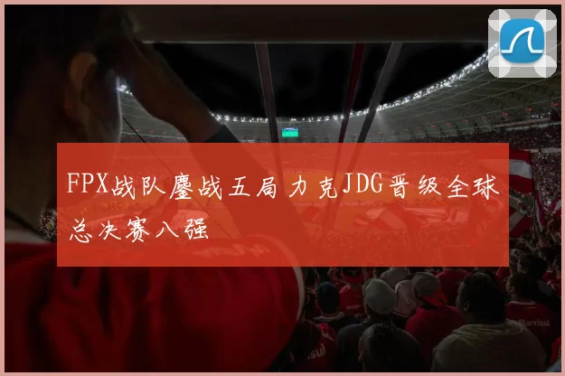 FPX战队鏖战五局力克JDG晋级全球总决赛八强