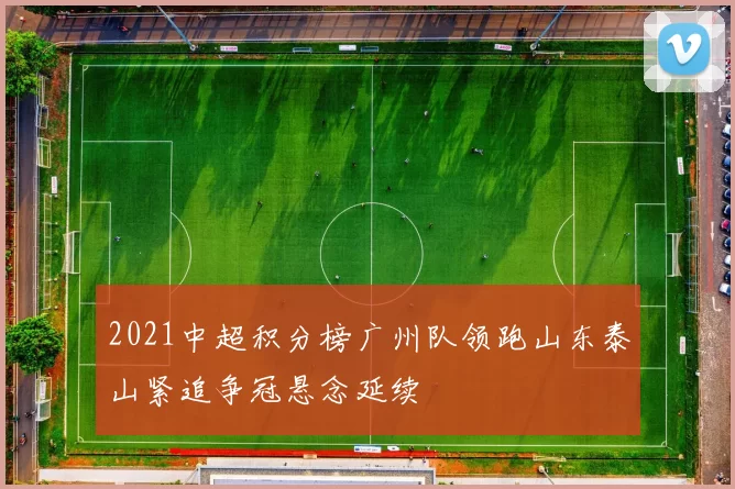 2021中超积分榜广州队领跑山东泰山紧追争冠悬念延续