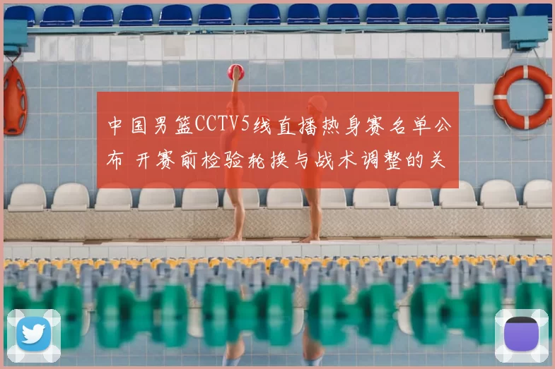 中国男篮CCTV5线直播热身赛名单公布 开赛前检验轮换与战术调整的关键看点
