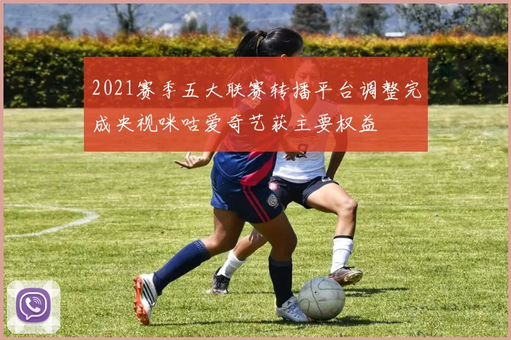 2021赛季五大联赛转播平台调整完成央视咪咕爱奇艺获主要权益