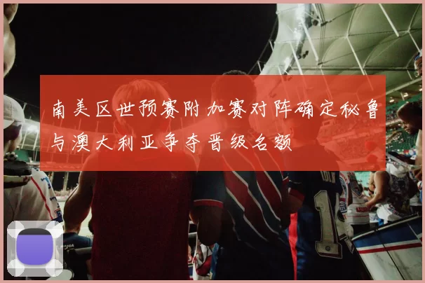 南美区世预赛附加赛对阵确定秘鲁与澳大利亚争夺晋级名额