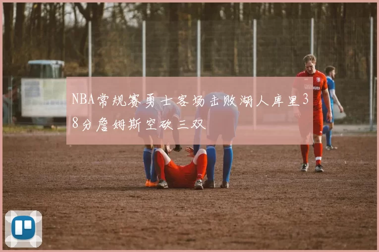 NBA常规赛勇士客场击败湖人库里38分詹姆斯空砍三双