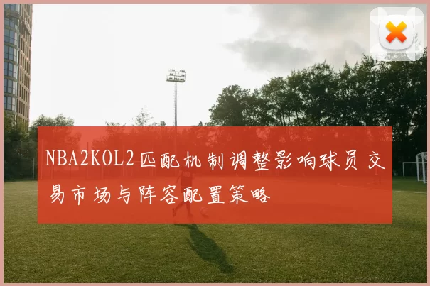 NBA2KOL2匹配机制调整影响球员交易市场与阵容配置策略