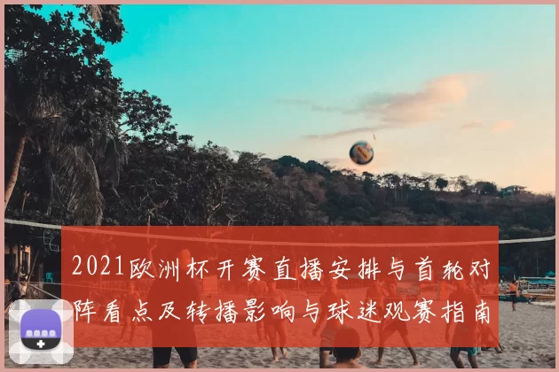 2021欧洲杯开赛直播安排与首轮对阵看点及转播影响与球迷观赛指南