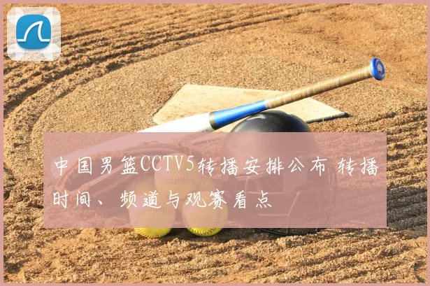 中国男篮CCTV5转播安排公布 转播时间、频道与观赛看点