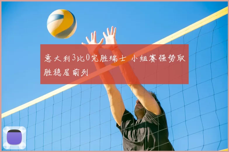 意大利3比0完胜瑞士 小组赛强势取胜稳居前列