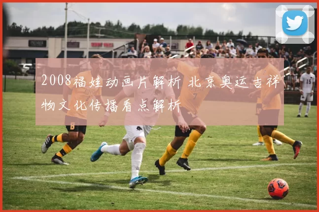 2008福娃动画片解析 北京奥运吉祥物文化传播看点解析