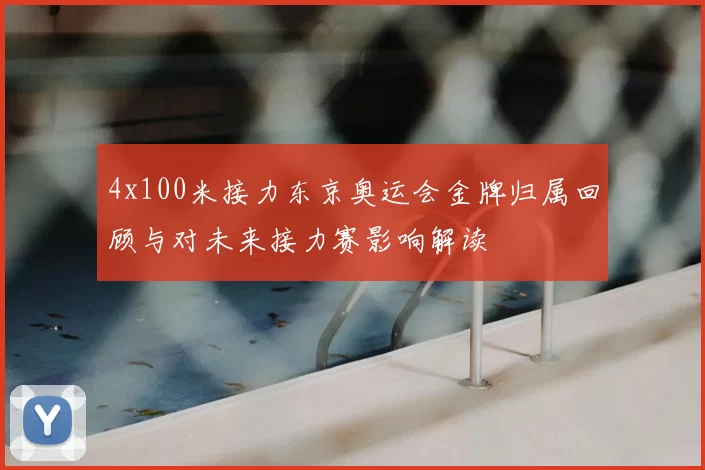 4x100米接力东京奥运会金牌归属回顾与对未来接力赛影响解读