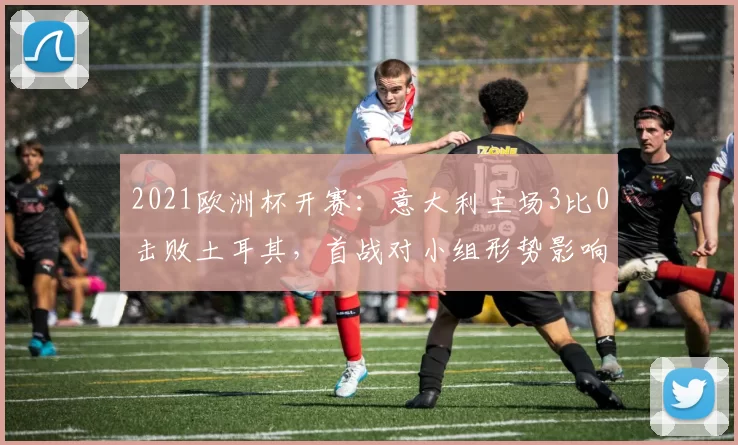 2021欧洲杯开赛:意大利主场3比0击败土耳其,首战对小组形势影响