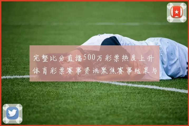 完整比分直播500万彩票热度上升 体育彩票赛事资讯聚焦赛事结果与投注动态