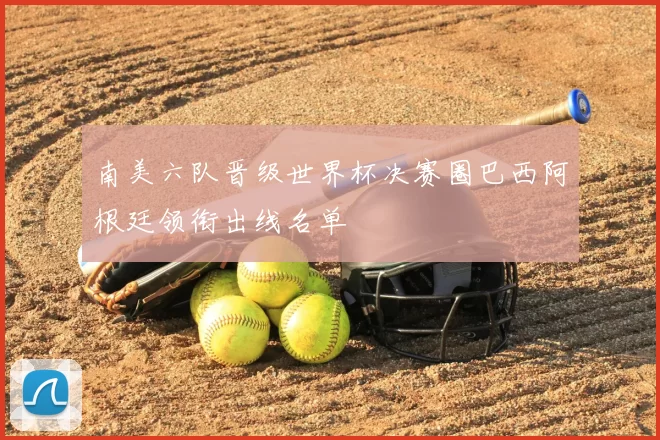 南美六队晋级世界杯决赛圈巴西阿根廷领衔出线名单