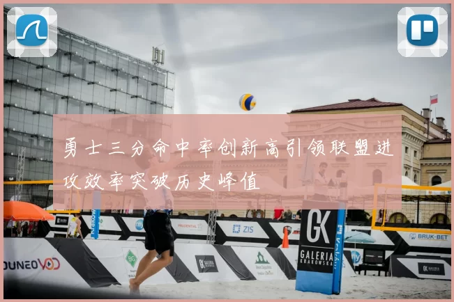 勇士三分命中率创新高引领联盟进攻效率突破历史峰值