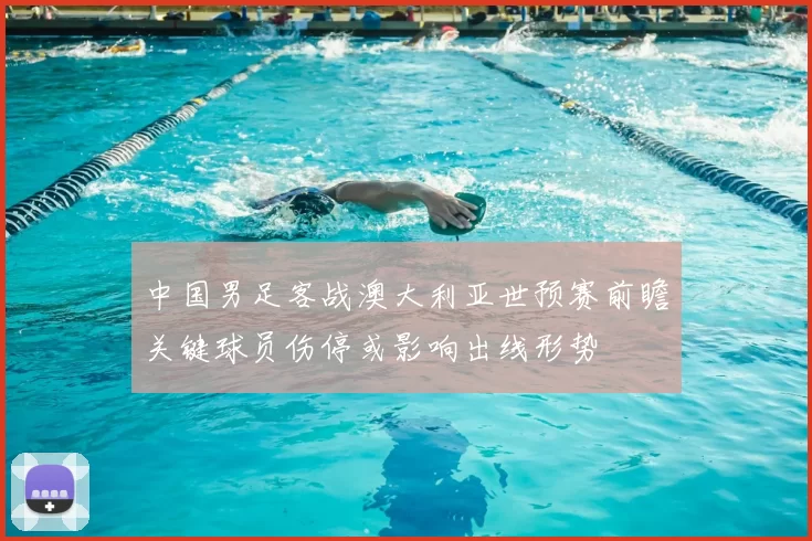 中国男足客战澳大利亚世预赛前瞻关键球员伤停或影响出线形势