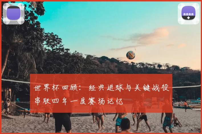 世界杯回顾:经典进球与关键战役串联四年一度赛场记忆