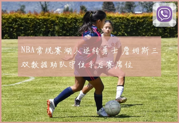 NBA常规赛湖人逆转勇士 詹姆斯三双数据助队守住季后赛席位