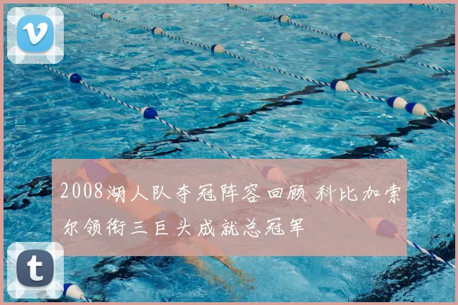 2008湖人队夺冠阵容回顾 科比加索尔领衔三巨头成就总冠军
