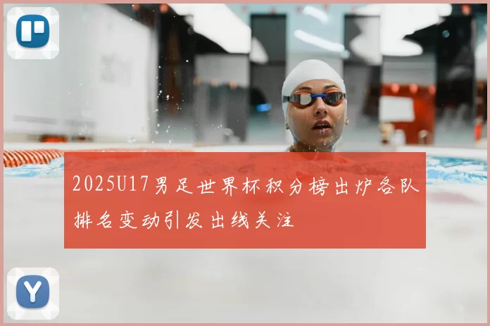2025U17男足世界杯积分榜出炉各队排名变动引发出线关注