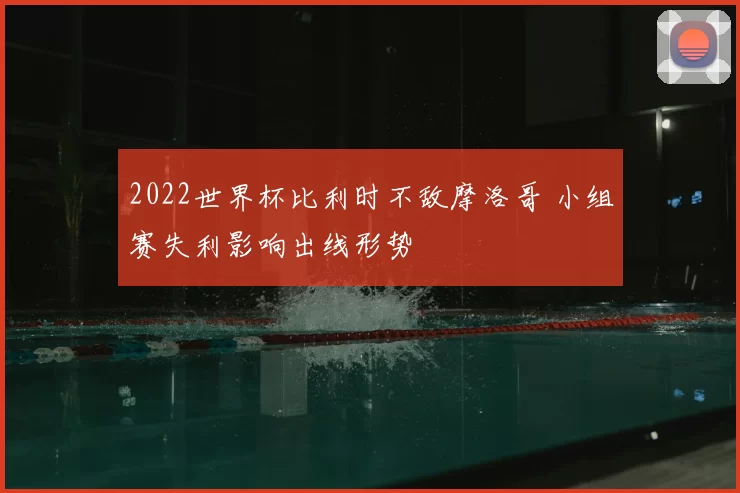 2022世界杯比利时不敌摩洛哥 小组赛失利影响出线形势