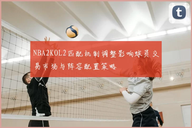 NBA2KOL2匹配机制调整影响球员交易市场与阵容配置策略