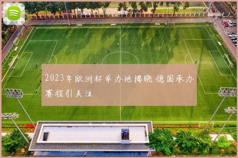 2023年欧洲杯举办地揭晓 德国承办赛程引关注