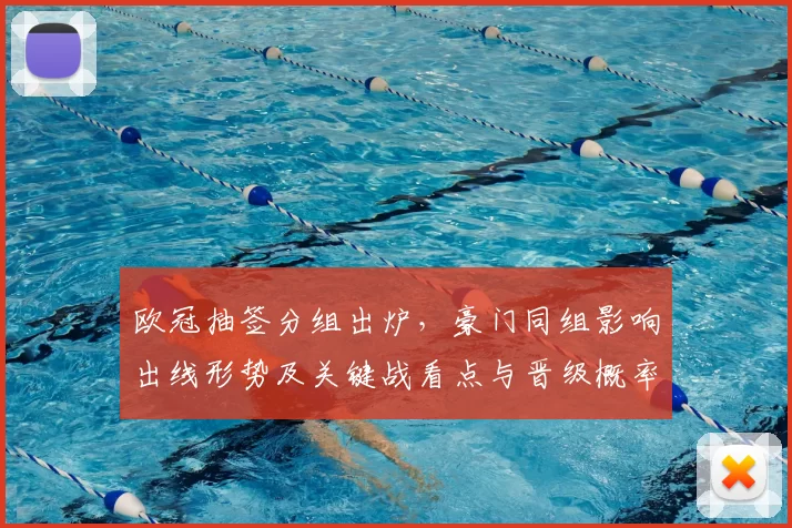 欧冠抽签分组出炉,豪门同组影响出线形势及关键战看点与晋级概率分析