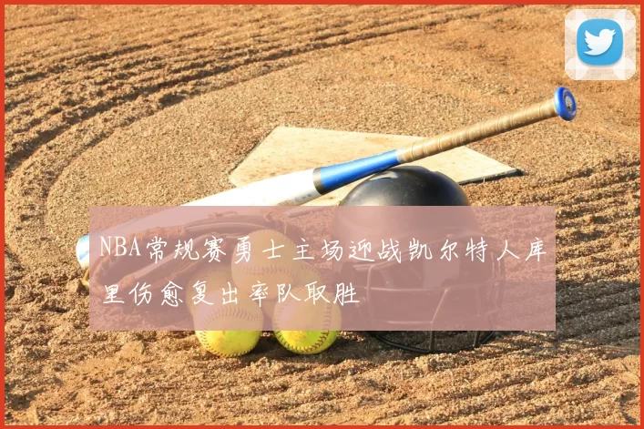 NBA常规赛勇士主场迎战凯尔特人库里伤愈复出率队取胜