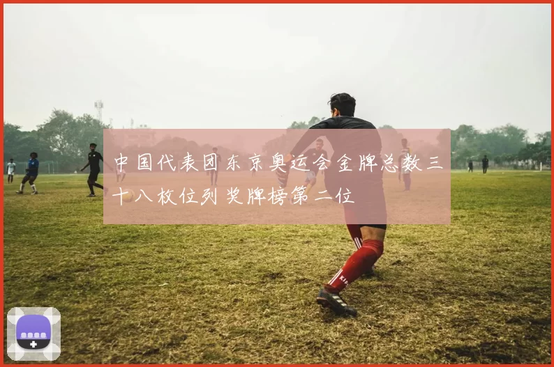 中国代表团东京奥运会金牌总数三十八枚位列奖牌榜第二位