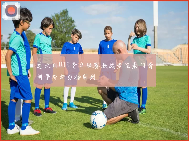意大利U19青年联赛激战多场豪门青训争夺积分榜前列