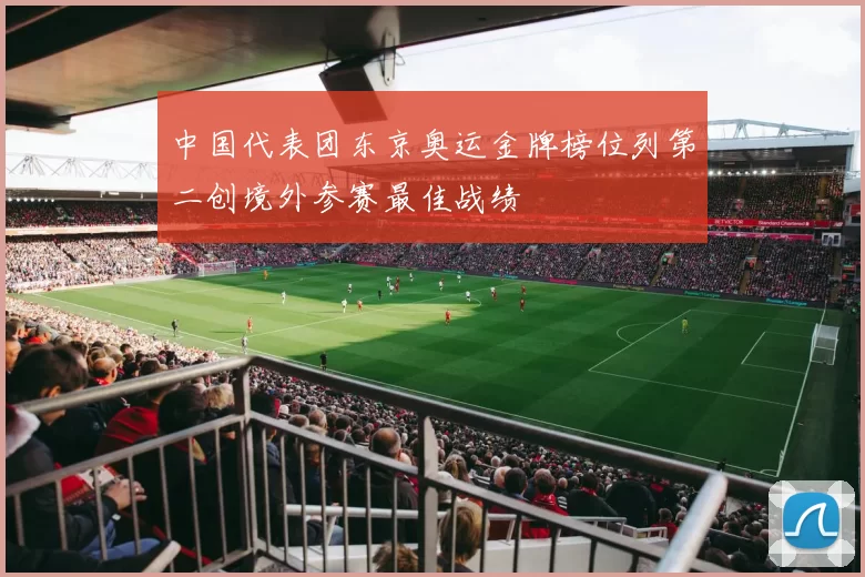 中国代表团东京奥运金牌榜位列第二创境外参赛最佳战绩