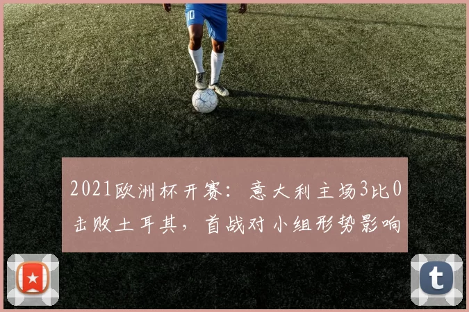 2021欧洲杯开赛:意大利主场3比0击败土耳其,首战对小组形势影响