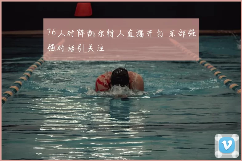 76人对阵凯尔特人直播开打 东部强强对话引关注
