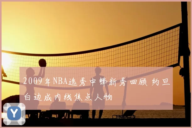 2009年NBA选秀中锋新秀回顾 约旦白边成内线焦点人物